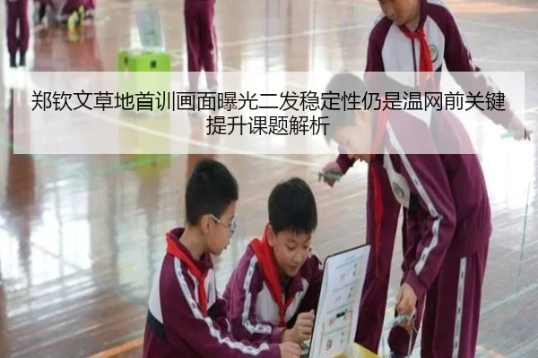 郑钦文草地首训画面曝光二发稳定性仍是温网前关键提升课题解析