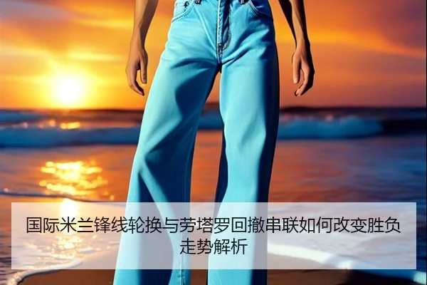 国际米兰锋线轮换与劳塔罗回撤串联如何改变胜负走势解析