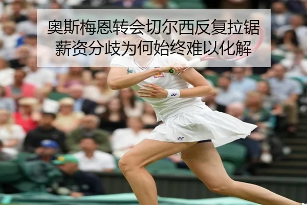 奥斯梅恩转会切尔西反复拉锯 薪资分歧为何始终难以化解